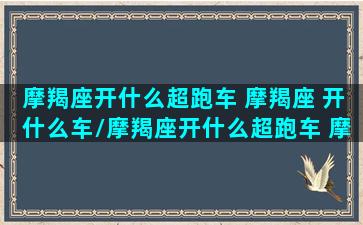 摩羯座开什么超跑车 摩羯座 开什么车/摩羯座开什么超跑车 摩羯座 开什么车-我的网站